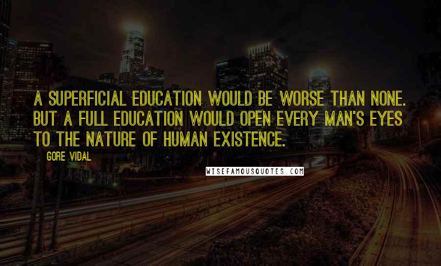 Gore Vidal Quotes: A superficial education would be worse than none. But a full education would open every man's eyes to the nature of human existence.