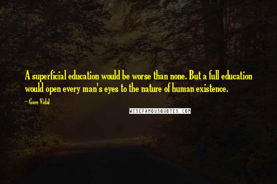 Gore Vidal Quotes: A superficial education would be worse than none. But a full education would open every man's eyes to the nature of human existence.