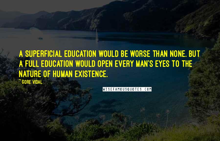 Gore Vidal Quotes: A superficial education would be worse than none. But a full education would open every man's eyes to the nature of human existence.