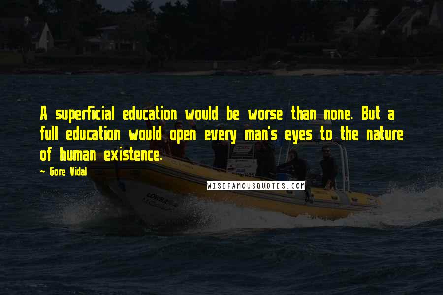 Gore Vidal Quotes: A superficial education would be worse than none. But a full education would open every man's eyes to the nature of human existence.