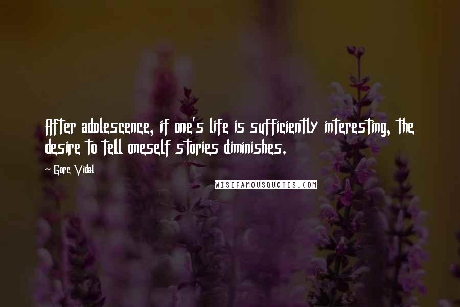 Gore Vidal Quotes: After adolescence, if one's life is sufficiently interesting, the desire to tell oneself stories diminishes.