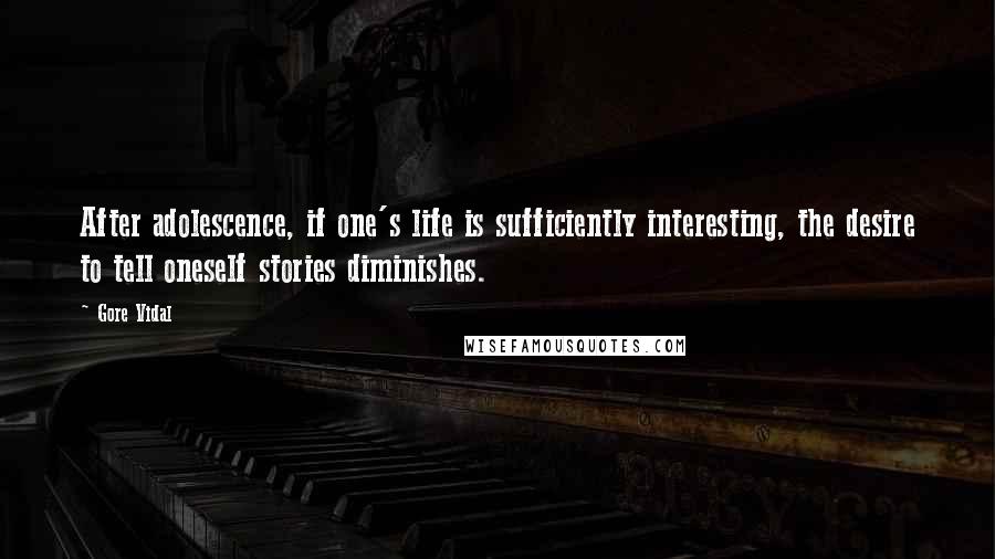 Gore Vidal Quotes: After adolescence, if one's life is sufficiently interesting, the desire to tell oneself stories diminishes.