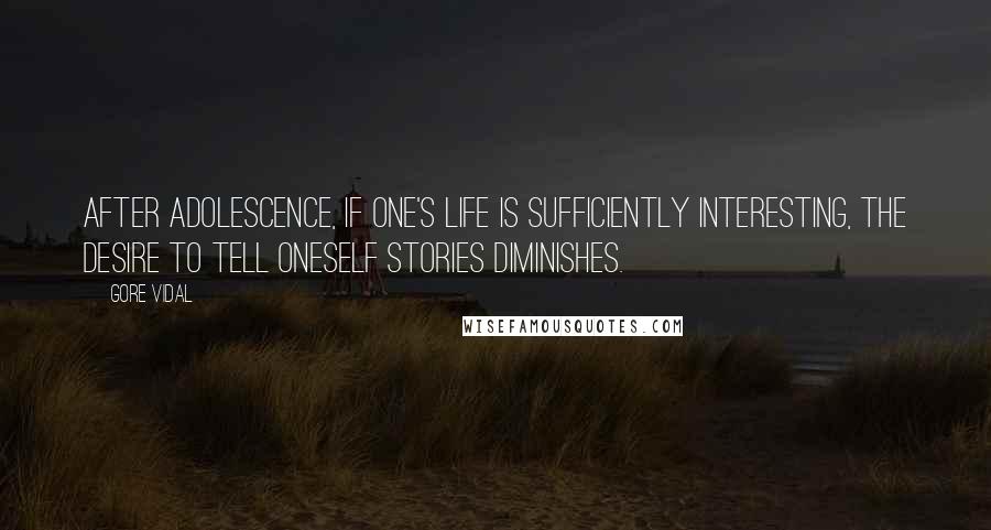 Gore Vidal Quotes: After adolescence, if one's life is sufficiently interesting, the desire to tell oneself stories diminishes.