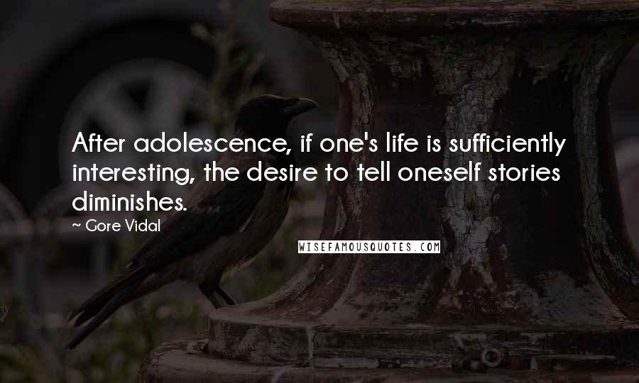 Gore Vidal Quotes: After adolescence, if one's life is sufficiently interesting, the desire to tell oneself stories diminishes.