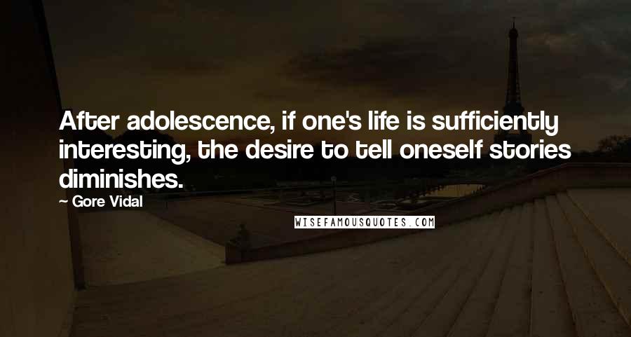 Gore Vidal Quotes: After adolescence, if one's life is sufficiently interesting, the desire to tell oneself stories diminishes.