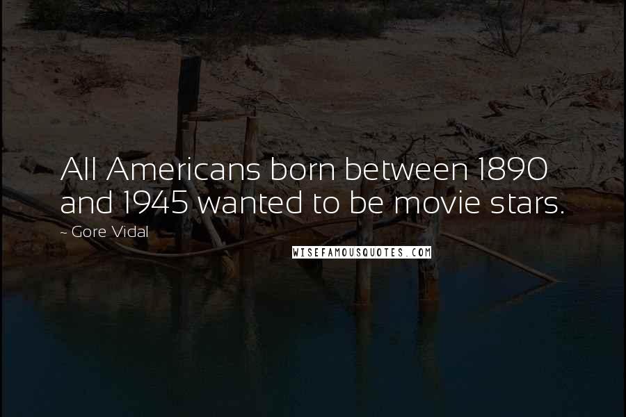 Gore Vidal Quotes: All Americans born between 1890 and 1945 wanted to be movie stars.