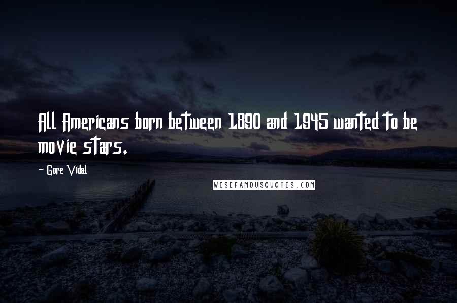 Gore Vidal Quotes: All Americans born between 1890 and 1945 wanted to be movie stars.