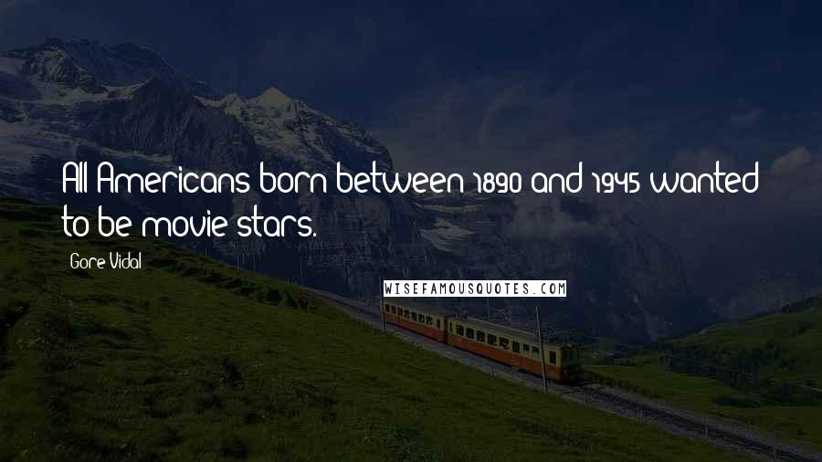 Gore Vidal Quotes: All Americans born between 1890 and 1945 wanted to be movie stars.