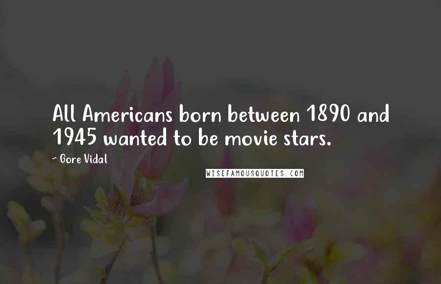 Gore Vidal Quotes: All Americans born between 1890 and 1945 wanted to be movie stars.