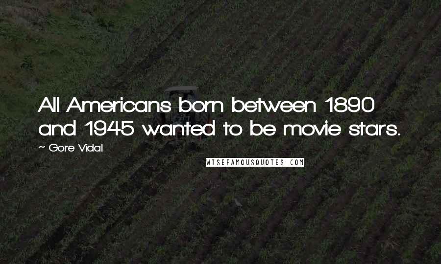 Gore Vidal Quotes: All Americans born between 1890 and 1945 wanted to be movie stars.
