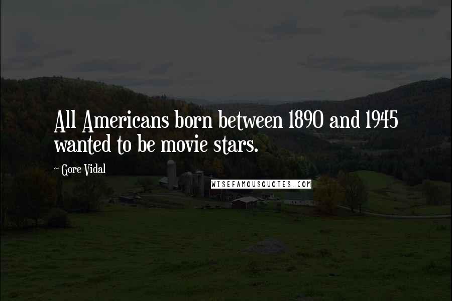 Gore Vidal Quotes: All Americans born between 1890 and 1945 wanted to be movie stars.
