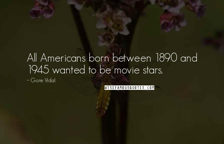 Gore Vidal Quotes: All Americans born between 1890 and 1945 wanted to be movie stars.