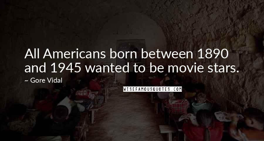 Gore Vidal Quotes: All Americans born between 1890 and 1945 wanted to be movie stars.