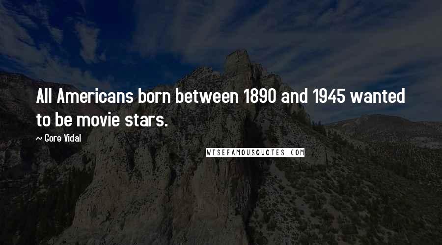 Gore Vidal Quotes: All Americans born between 1890 and 1945 wanted to be movie stars.