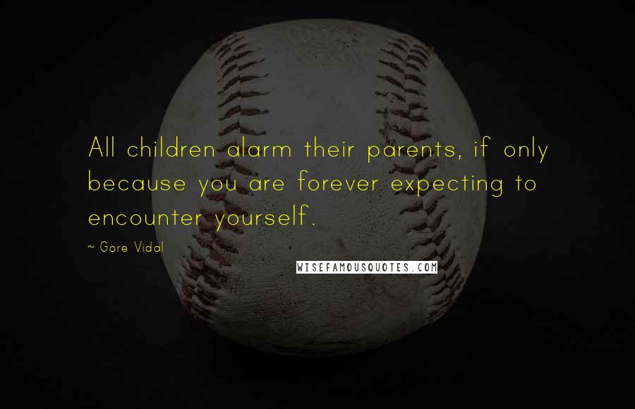 Gore Vidal Quotes: All children alarm their parents, if only because you are forever expecting to encounter yourself.