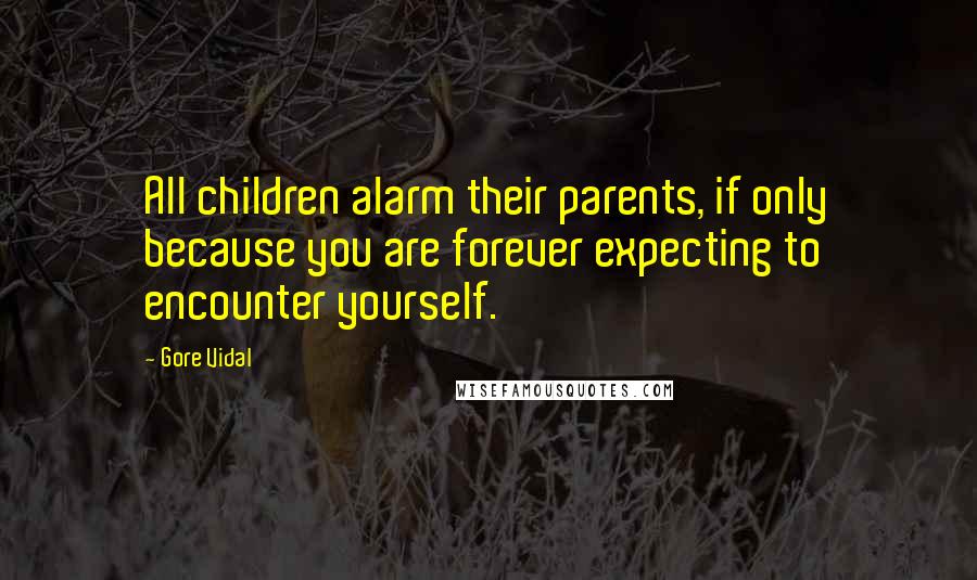 Gore Vidal Quotes: All children alarm their parents, if only because you are forever expecting to encounter yourself.