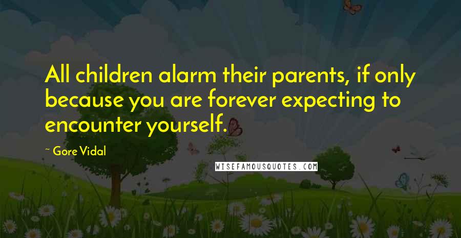 Gore Vidal Quotes: All children alarm their parents, if only because you are forever expecting to encounter yourself.