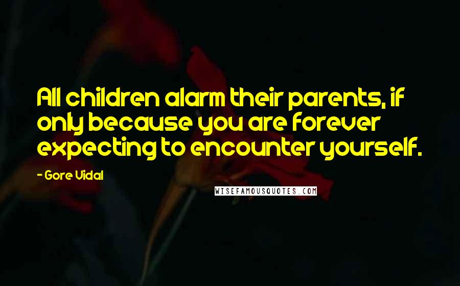 Gore Vidal Quotes: All children alarm their parents, if only because you are forever expecting to encounter yourself.