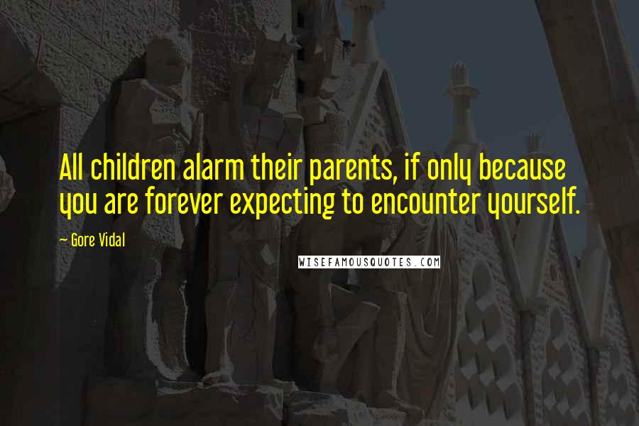 Gore Vidal Quotes: All children alarm their parents, if only because you are forever expecting to encounter yourself.