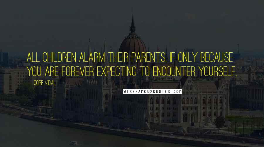 Gore Vidal Quotes: All children alarm their parents, if only because you are forever expecting to encounter yourself.