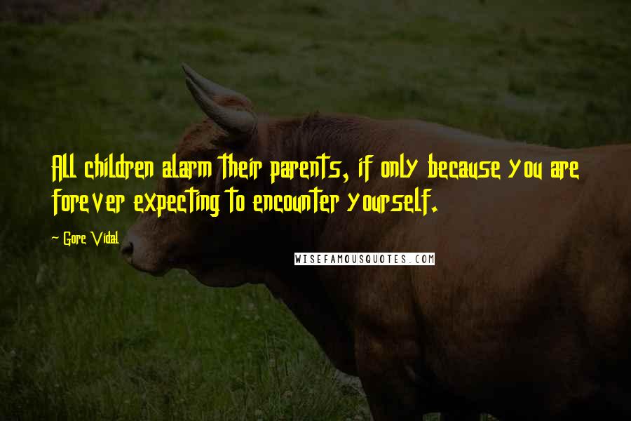 Gore Vidal Quotes: All children alarm their parents, if only because you are forever expecting to encounter yourself.