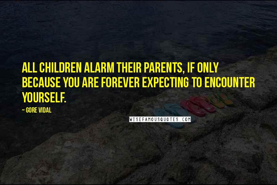 Gore Vidal Quotes: All children alarm their parents, if only because you are forever expecting to encounter yourself.