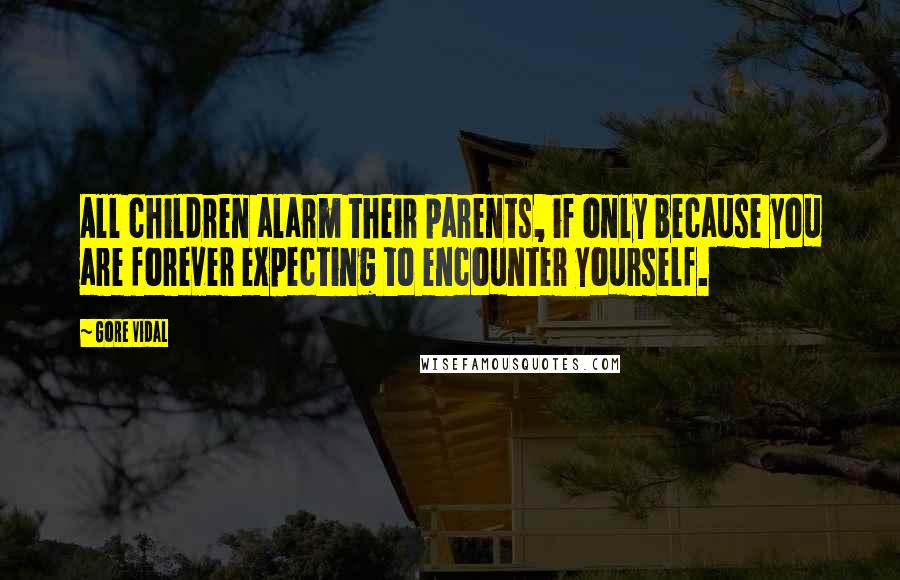 Gore Vidal Quotes: All children alarm their parents, if only because you are forever expecting to encounter yourself.