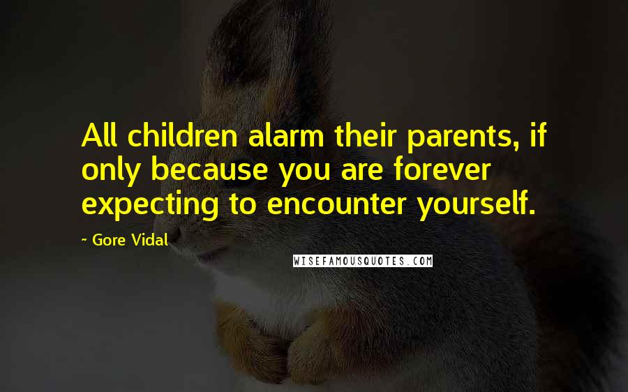 Gore Vidal Quotes: All children alarm their parents, if only because you are forever expecting to encounter yourself.