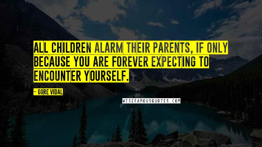 Gore Vidal Quotes: All children alarm their parents, if only because you are forever expecting to encounter yourself.