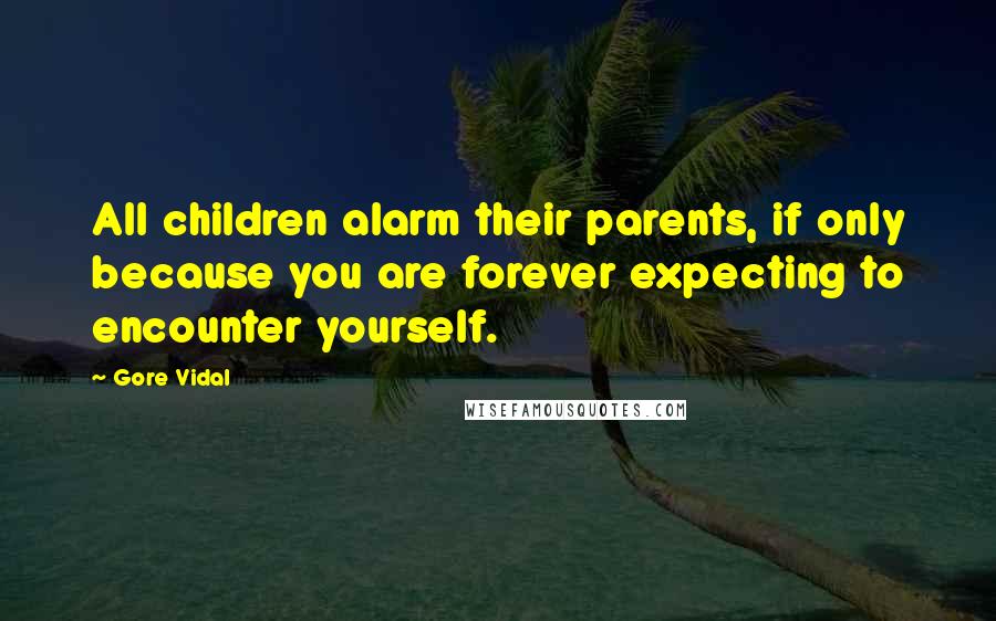 Gore Vidal Quotes: All children alarm their parents, if only because you are forever expecting to encounter yourself.