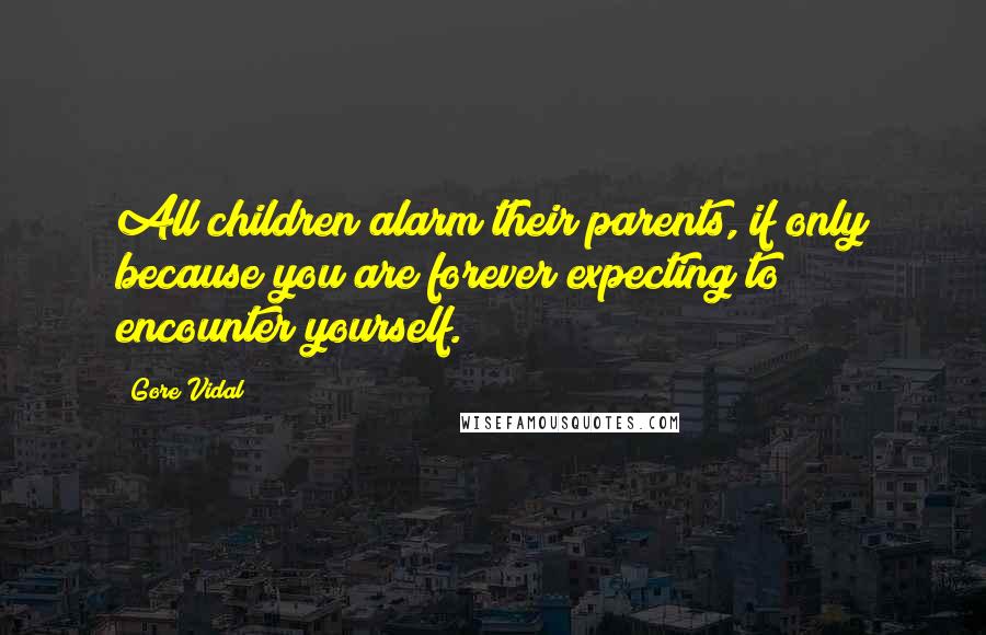 Gore Vidal Quotes: All children alarm their parents, if only because you are forever expecting to encounter yourself.