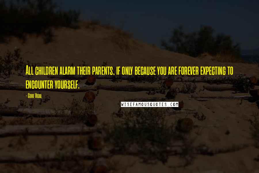 Gore Vidal Quotes: All children alarm their parents, if only because you are forever expecting to encounter yourself.