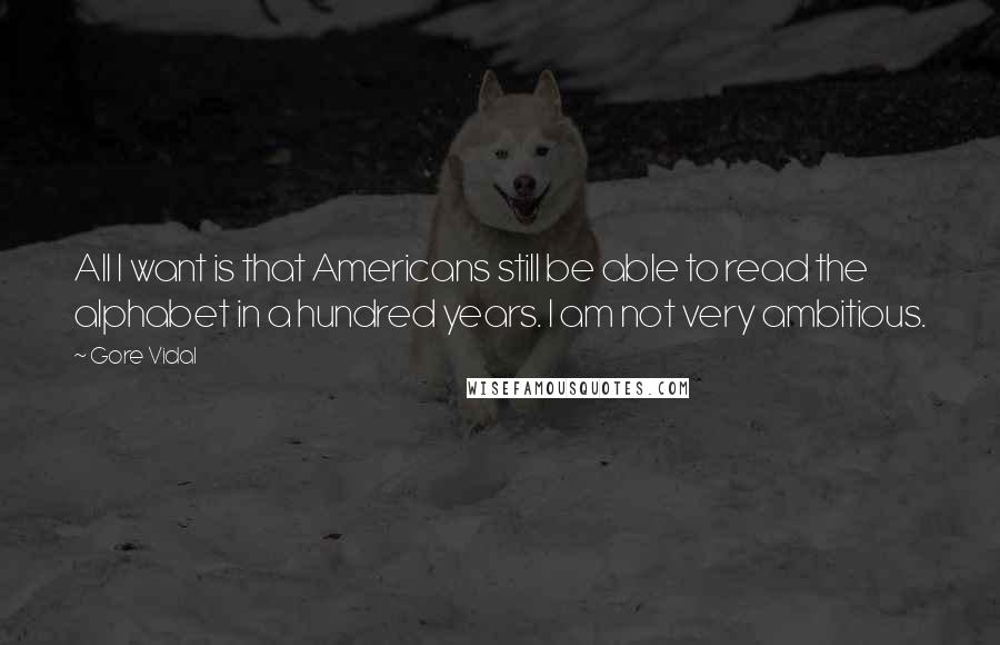Gore Vidal Quotes: All I want is that Americans still be able to read the alphabet in a hundred years. I am not very ambitious.