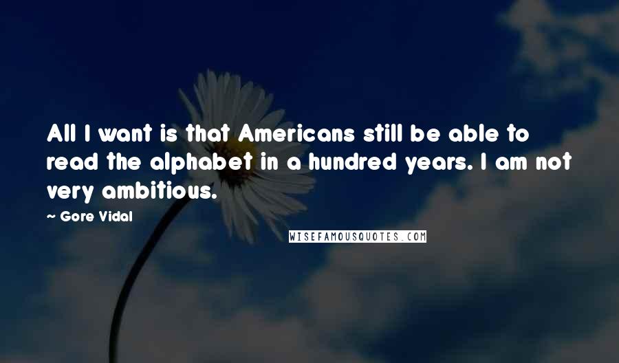 Gore Vidal Quotes: All I want is that Americans still be able to read the alphabet in a hundred years. I am not very ambitious.