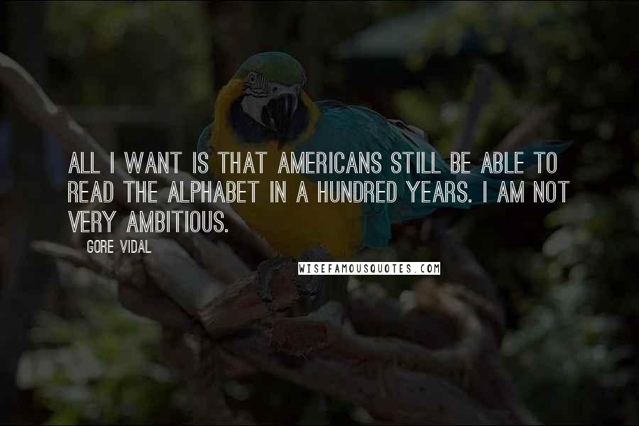 Gore Vidal Quotes: All I want is that Americans still be able to read the alphabet in a hundred years. I am not very ambitious.