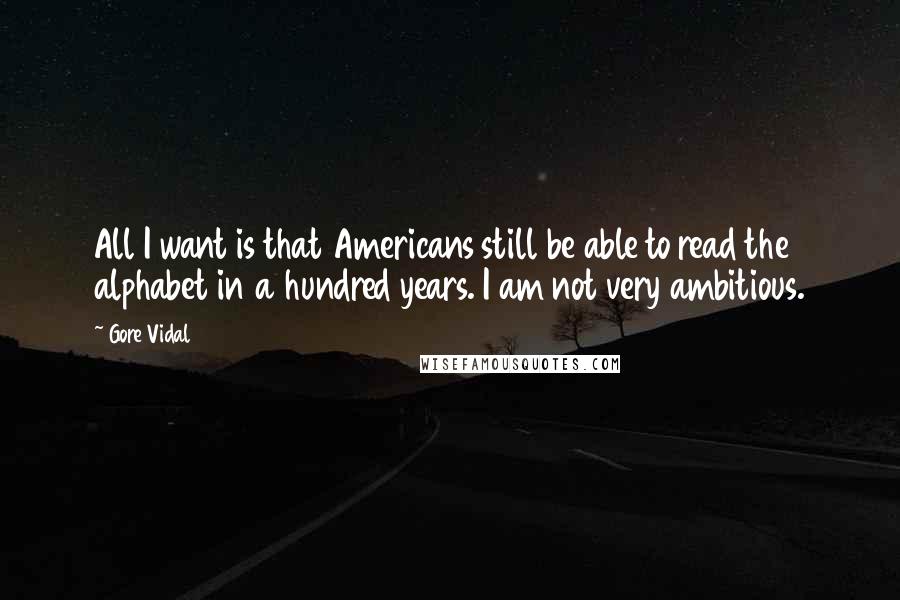 Gore Vidal Quotes: All I want is that Americans still be able to read the alphabet in a hundred years. I am not very ambitious.