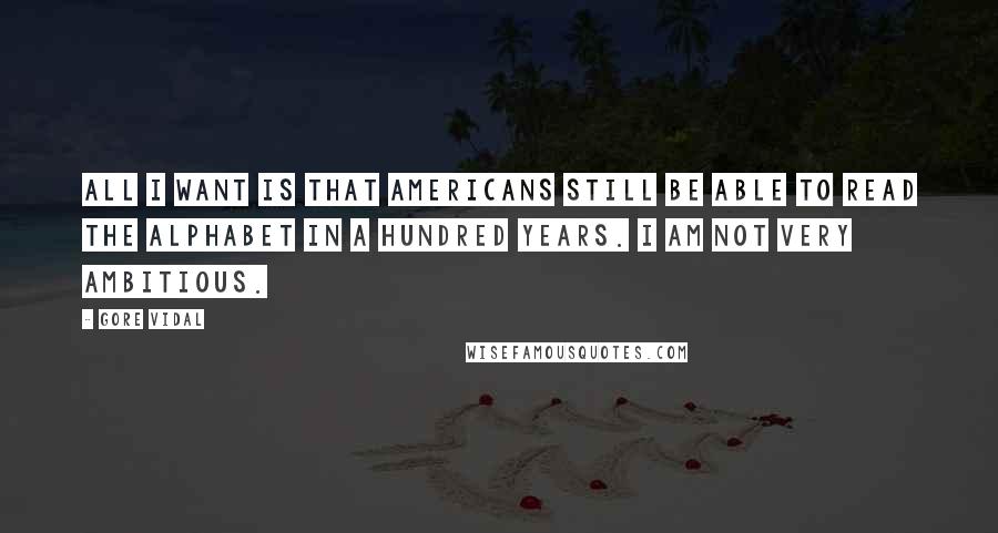 Gore Vidal Quotes: All I want is that Americans still be able to read the alphabet in a hundred years. I am not very ambitious.