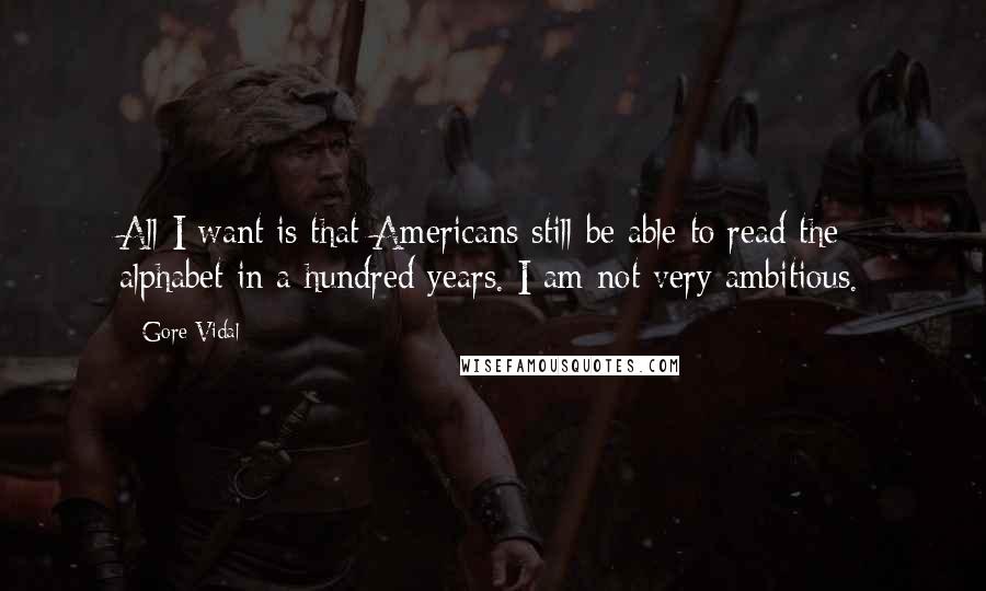 Gore Vidal Quotes: All I want is that Americans still be able to read the alphabet in a hundred years. I am not very ambitious.