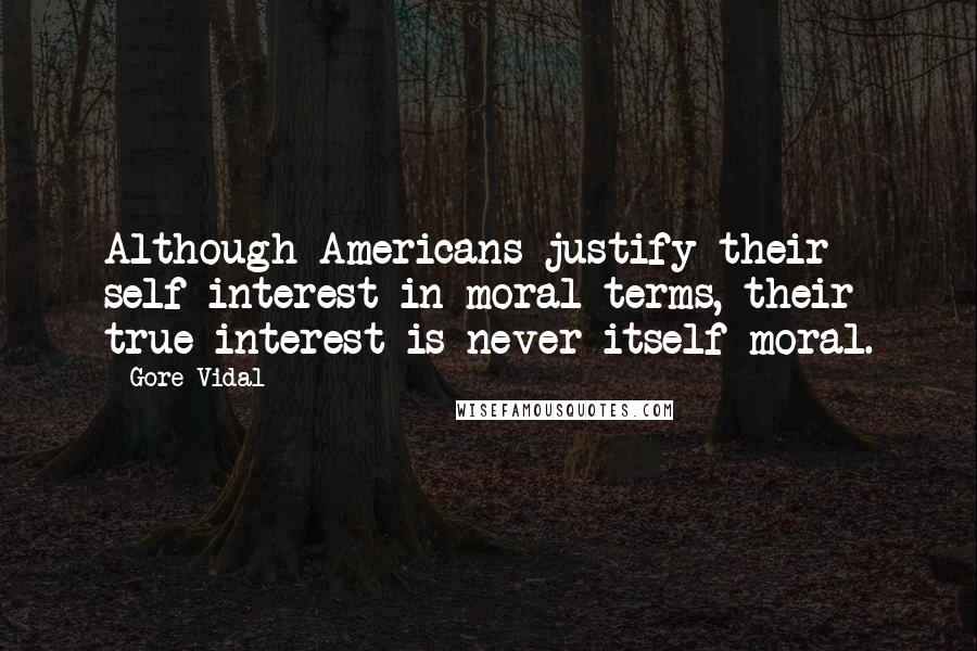Gore Vidal Quotes: Although Americans justify their self-interest in moral terms, their true interest is never itself moral.