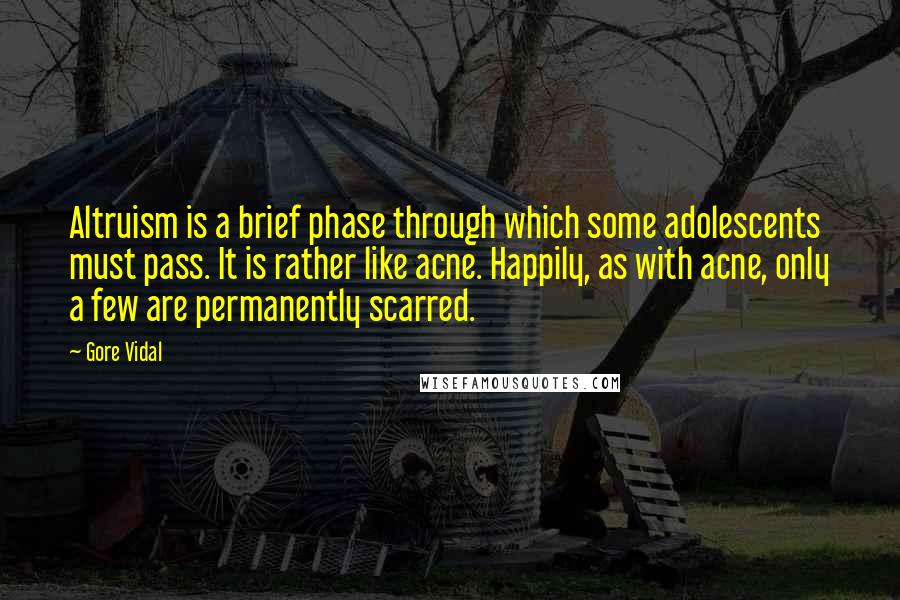 Gore Vidal Quotes: Altruism is a brief phase through which some adolescents must pass. It is rather like acne. Happily, as with acne, only a few are permanently scarred.