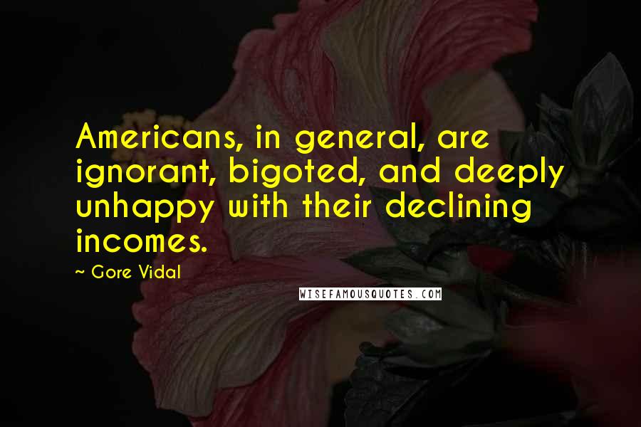 Gore Vidal Quotes: Americans, in general, are ignorant, bigoted, and deeply unhappy with their declining incomes.