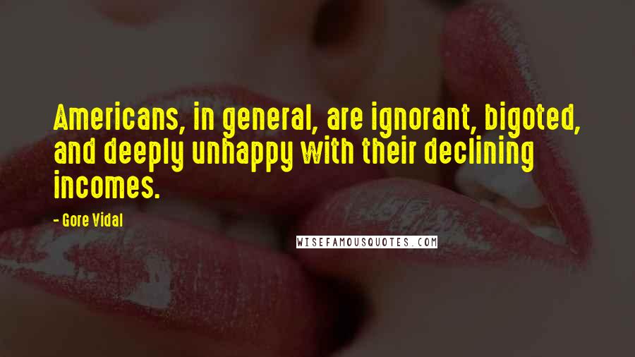 Gore Vidal Quotes: Americans, in general, are ignorant, bigoted, and deeply unhappy with their declining incomes.