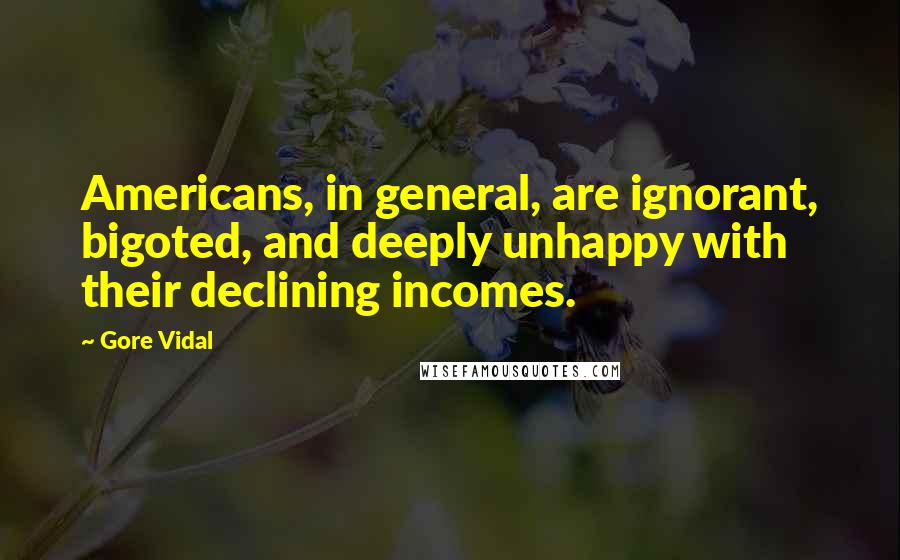 Gore Vidal Quotes: Americans, in general, are ignorant, bigoted, and deeply unhappy with their declining incomes.