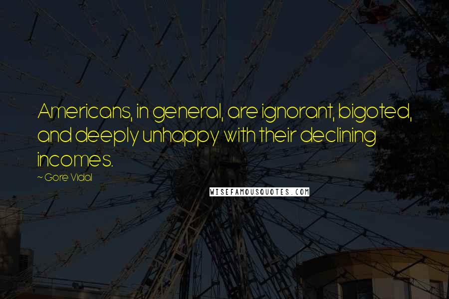 Gore Vidal Quotes: Americans, in general, are ignorant, bigoted, and deeply unhappy with their declining incomes.