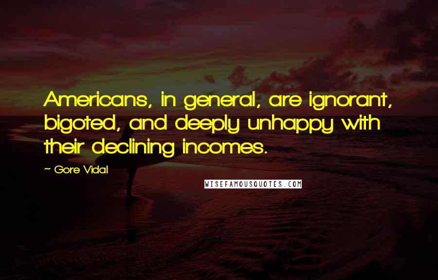 Gore Vidal Quotes: Americans, in general, are ignorant, bigoted, and deeply unhappy with their declining incomes.