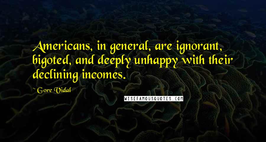 Gore Vidal Quotes: Americans, in general, are ignorant, bigoted, and deeply unhappy with their declining incomes.