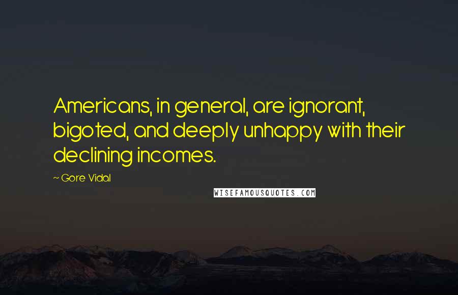 Gore Vidal Quotes: Americans, in general, are ignorant, bigoted, and deeply unhappy with their declining incomes.