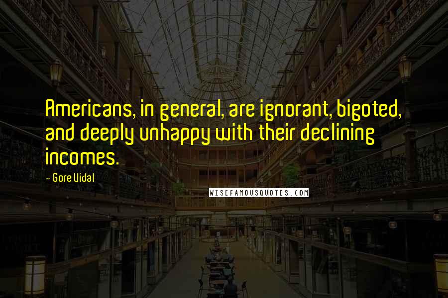 Gore Vidal Quotes: Americans, in general, are ignorant, bigoted, and deeply unhappy with their declining incomes.