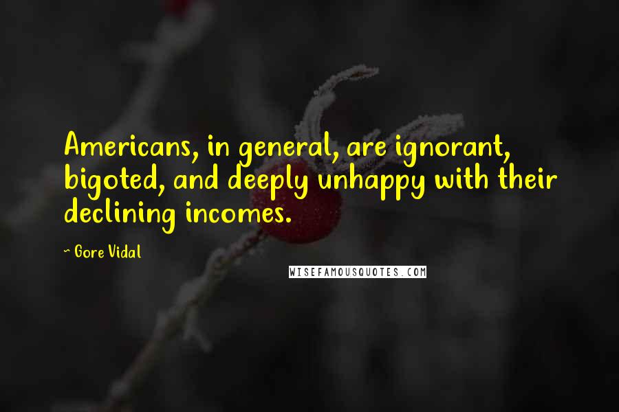 Gore Vidal Quotes: Americans, in general, are ignorant, bigoted, and deeply unhappy with their declining incomes.