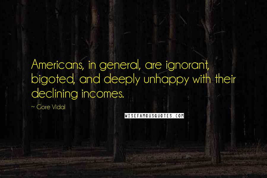 Gore Vidal Quotes: Americans, in general, are ignorant, bigoted, and deeply unhappy with their declining incomes.